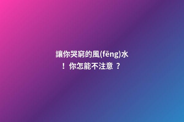 讓你哭窮的風(fēng)水！你怎能不注意？